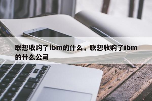 联想收购了ibm的什么，联想收购了ibm的什么公司