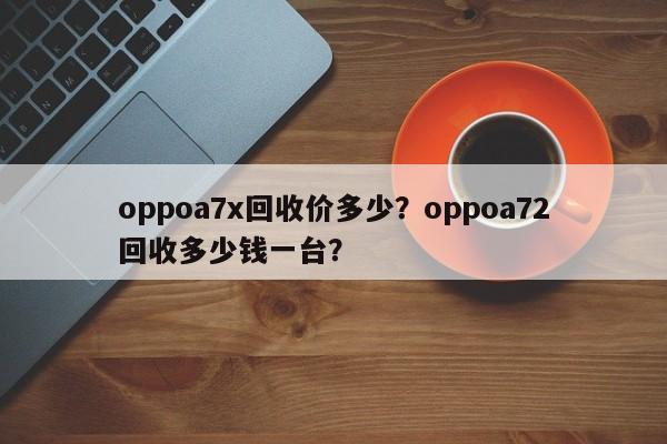 oppoa7x回收价多少？oppoa72回收多少钱一台？