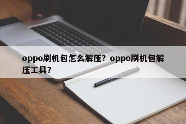 oppo刷机包怎么解压？oppo刷机包解压工具？