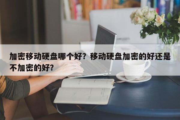 加密移动硬盘哪个好？移动硬盘加密的好还是不加密的好？