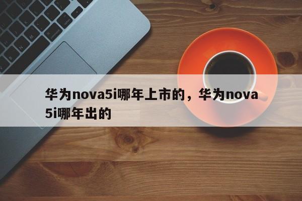 华为nova5i哪年上市的，华为nova5i哪年出的