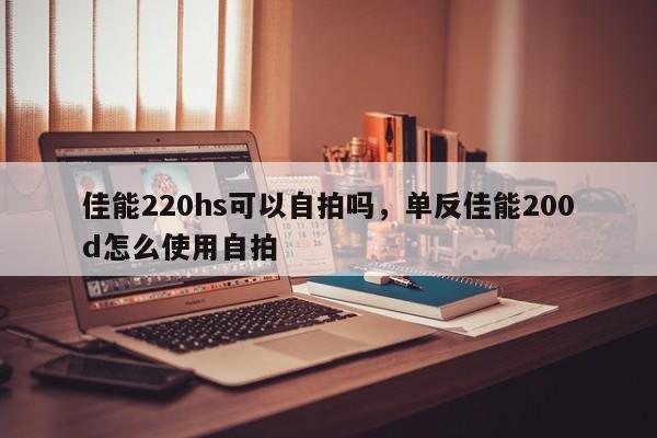 佳能220hs可以自拍吗，单反佳能200d怎么使用自拍