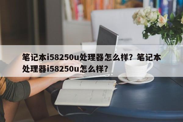 笔记本i58250u处理器怎么样？笔记本处理器i58250u怎么样？