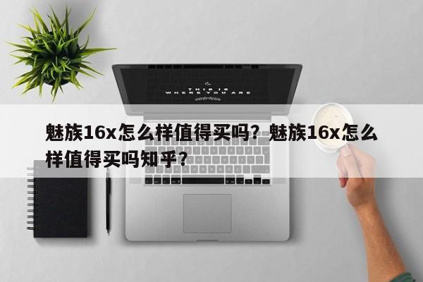 魅族16x怎么样值得买吗？魅族16x怎么样值得买吗知乎？