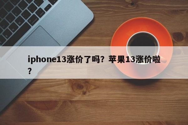 iphone13涨价了吗？苹果13涨价啦？