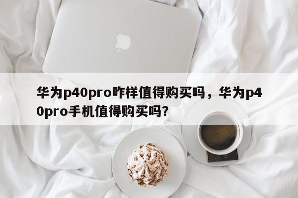 华为p40pro咋样值得购买吗，华为p40pro手机值得购买吗？