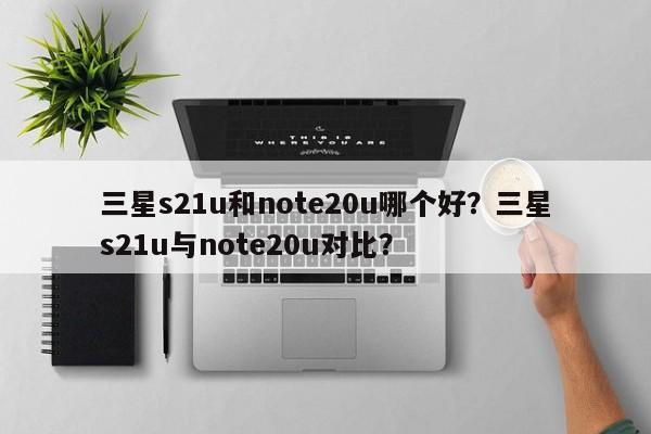 三星s21u和note20u哪个好？三星s21u与note20u对比？