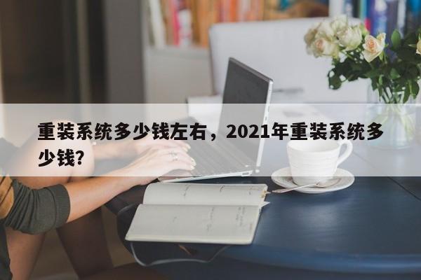 重装系统多少钱左右，2021年重装系统多少钱？