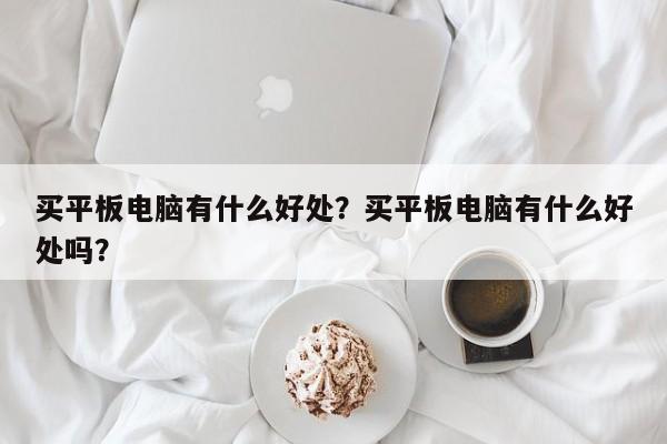 买平板电脑有什么好处？买平板电脑有什么好处吗？