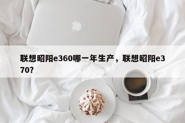 联想昭阳e360哪一年生产，联想昭阳e370？