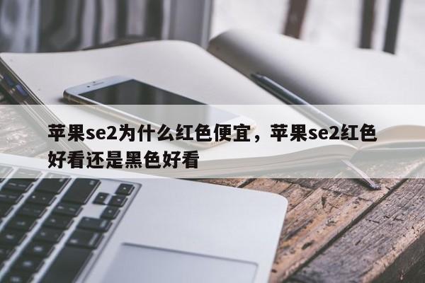 苹果se2为什么红色便宜，苹果se2红色好看还是黑色好看