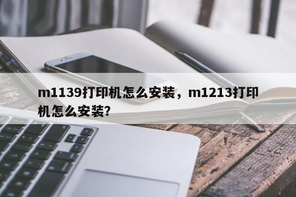 m1139打印机怎么安装，m1213打印机怎么安装？