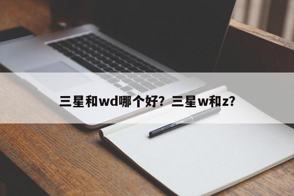 三星和wd哪个好？三星w和z？