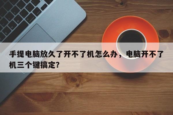 手提电脑放久了开不了机怎么办，电脑开不了机三个键搞定？