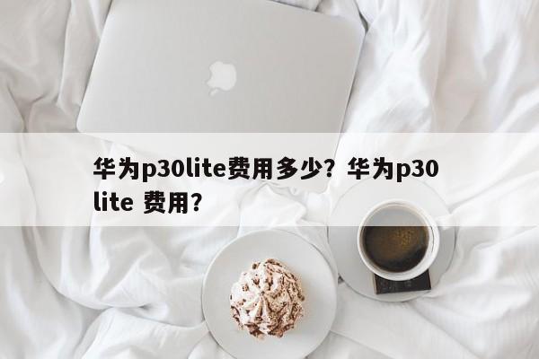 华为p30lite费用多少？华为p30 lite 费用？