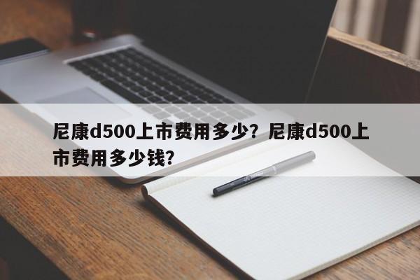 尼康d500上市费用多少？尼康d500上市费用多少钱？