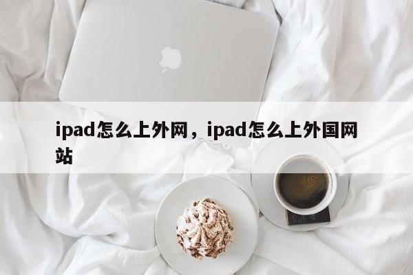 ipad怎么上外网，ipad怎么上外国网站