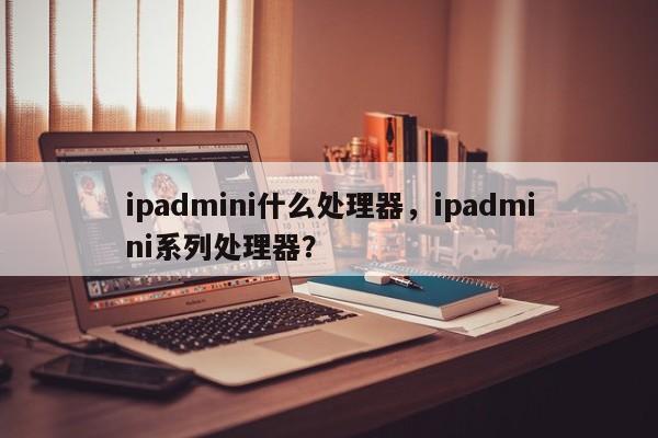 ipadmini什么处理器，ipadmini系列处理器？