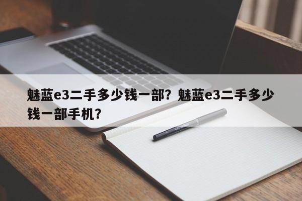 魅蓝e3二手多少钱一部？魅蓝e3二手多少钱一部手机？