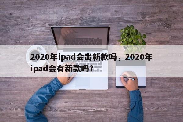 2020年ipad会出新款吗，2020年ipad会有新款吗？