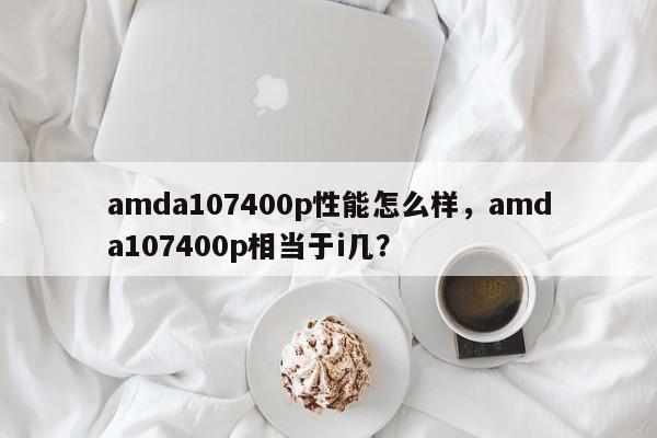 amda107400p性能怎么样，amda107400p相当于i几？